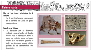 Cultura y Arte
Uno de los temas principales de la
cultura:
• Es el sacrificio humano, especialmente
en el contexto del juego de pelota
mesoamericano.
Las obras artísticas:
• Se distinguen por su decoración
realizada a base de bandas entrelazadas
mismas que se reproducen tanto en
piezas de cerámica como en huesos
tallados o en los tableros grabados en
piedra que decoraban algunos edificios
públicos de los asentamientos más
importantes.
 