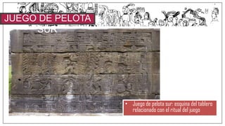 JUEGO DE PELOTA
SUR
• Juego de pelota sur: esquina del tablero
relacionado con el ritual del juego
 