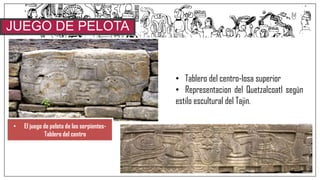 JUEGO DE PELOTA
SUR
• El juego de pelota de las serpientes-
Tablero del centro
• Tablero del centro-losa superior
• Representacion del Quetzalcoatl según
estilo escultural del Tajin.
 