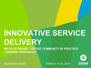 INNOVATIVE SERVICE
DELIVERY
MECIS ECONOMIC JUSTICE COMMUNITY 0F PRACTICE
LEARNING WORKSHOP
TAJIKISTAN TEAM MARCH 17-20, 2014
 