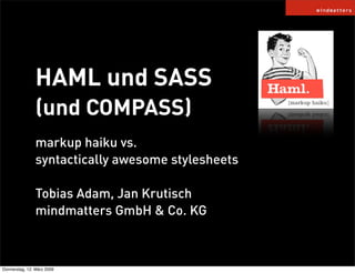 HAML und SASS
                (und COMPASS)
                markup haiku vs.
                syntactically awesome stylesheets

                Tobias Adam, Jan Krutisch
                mindmatters GmbH & Co. KG



Donnerstag, 12. März 2009
 
