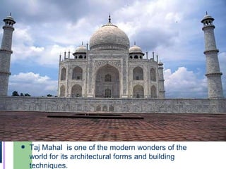 Taj Mahal  is one of the modern wonders of the world for its architectural forms and building techniques. 