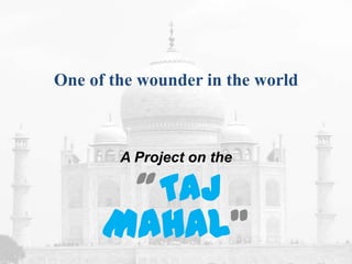 One of the wounder in the world



        A Project on the

       “ TAJ
      MAHAL”
 