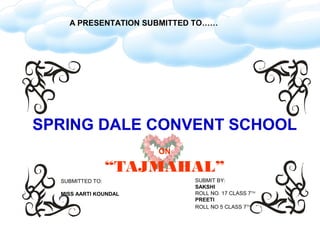 A PRESENTATION SUBMITTED TO……




SPRING DALE CONVENT SCHOOL
                       ON

                  “TAJMAHAL”
  SUBMITTED TO:             SUBMIT BY:
                            SAKSHI
  MISS AARTI KOUNDAL        ROLL NO. 17 CLASS 7TH
                            PREETI
                            ROLL NO 5 CLASS 7TH
 