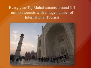 Every year Taj Mahal attracts around 3-4
million tourists with a huge number of
International Tourists
 