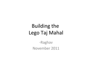 Building the
Lego Taj Mahal
-Raghav
November 2011

 