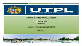 UNIVERSIDAD TÉCNICA PARTICULAR DE LOJA
COMPUTACIÓN
TAJ MAHAL
ALUMNA: MARJORIE MICHELLE APONTE
PARALELO: F
 