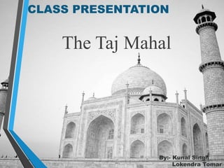 CLASS PRESENTATION
The Taj Mahal
By:- Kunal Singh
Lokendra Tomar
 