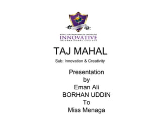 TAJ MAHAL
Presentation
by
Eman Ali
BORHAN UDDIN
To
Miss Menaga
Sub: Innovation & Creativity
 
