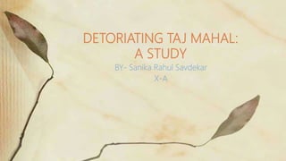 BY- Sanika Rahul Savdekar
X-A
DETORIATING TAJ MAHAL:
A STUDY
 
