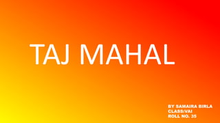 TAJ MAHAL
BY SAMAIRA BIRLA
CLASS:VAI
ROLL NO. 35
 
