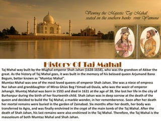 History Of Taj Mahal
Taj Mahal way built by the Mughal emperor Shah Jahan (1628-1658), who was the grandson of Akbar the
g...