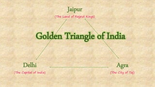 Golden Triangle of India
Jaipur
(The Land of Rajput Kings)
Delhi
(The Capital of India)
Agra
(The City of Taj)
 