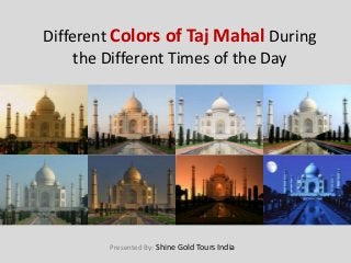 Different Colors of Taj Mahal During
the Different Times of the Day
Presented By: Shine Gold Tours India
 