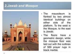  The mausoleum is
flanked by two almost
identical buildings on
either side of the
platform. To the west is
the Mosque, to the east
is Jawab.
 The floors have a
geometric design, while
the mosque floor was
laid out with the outlines
of 569 prayer rugs in
black marble.
2.Jawab and Mosque
 