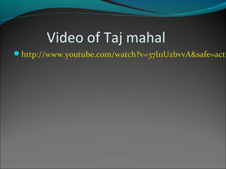 Video of Taj mahal
http://www.youtube.com/watch?v=37l11UzbvvA&safe=acti
 