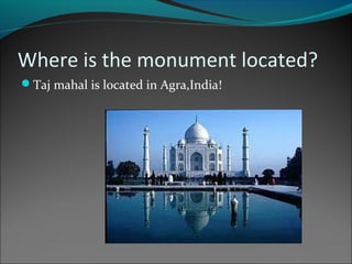 Where is the monument located?
Taj mahal is located in Agra,India!
 