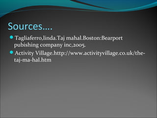 Sources….
Tagliaferro,linda.Taj mahal.Boston:Bearport
pubishing company inc,2005.
Activity Village.http://www.activityvillage.co.uk/the-
taj-ma-hal.htm
 