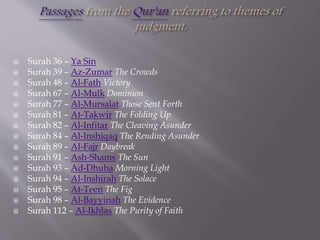  Surah 36 – Ya Sin
 Surah 39 – Az-Zumar The Crowds
 Surah 48 – Al-Fath Victory
 Surah 67 – Al-Mulk Dominion
 Surah 77 – Al-Mursalat Those Sent Forth
 Surah 81 – At-Takwir The Folding Up
 Surah 82 – Al-Infitar The Cleaving Asunder
 Surah 84 – Al-Inshiqaq The Rending Asunder
 Surah 89 – Al-Fajr Daybreak
 Surah 91 – Ash-Shams The Sun
 Surah 93 – Ad-Dhuha Morning Light
 Surah 94 – Al-Inshirah The Solace
 Surah 95 – At-Teen The Fig
 Surah 98 – Al-Bayyinah The Evidence
 Surah 112 – Al-Ikhlas The Purity of Faith
 