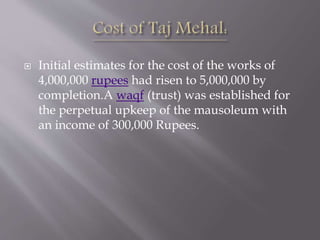  Initial estimates for the cost of the works of
4,000,000 rupees had risen to 5,000,000 by
completion.A waqf (trust) was established for
the perpetual upkeep of the mausoleum with
an income of 300,000 Rupees.
 