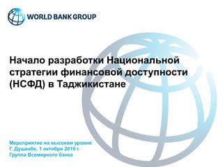 Начало разработки Национальной
стратегии финансовой доступности
(НСФД) в Таджикистане
Мероприятие на высоком уровне
Г. Душанбе, 1 октября 2019 г.
Группа Всемирного банка
 