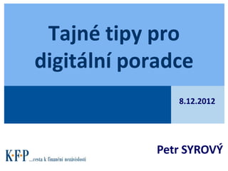 Tajné tipy pro
digitální poradce
                8.12.2012




             Petr SYROVÝ
 