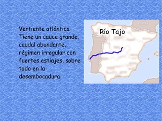 Vertiente atlántica
                          Río Tajo
Tiene un cauce grande,
caudal abundante,
régimen irregular con
fuertes estiajes, sobre
todo en la
desembocadura
 