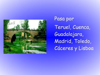 Pasa por
Teruel, Cuenca,
Guadalajara,
Madrid, Toledo,
Cáceres y Lisboa
 