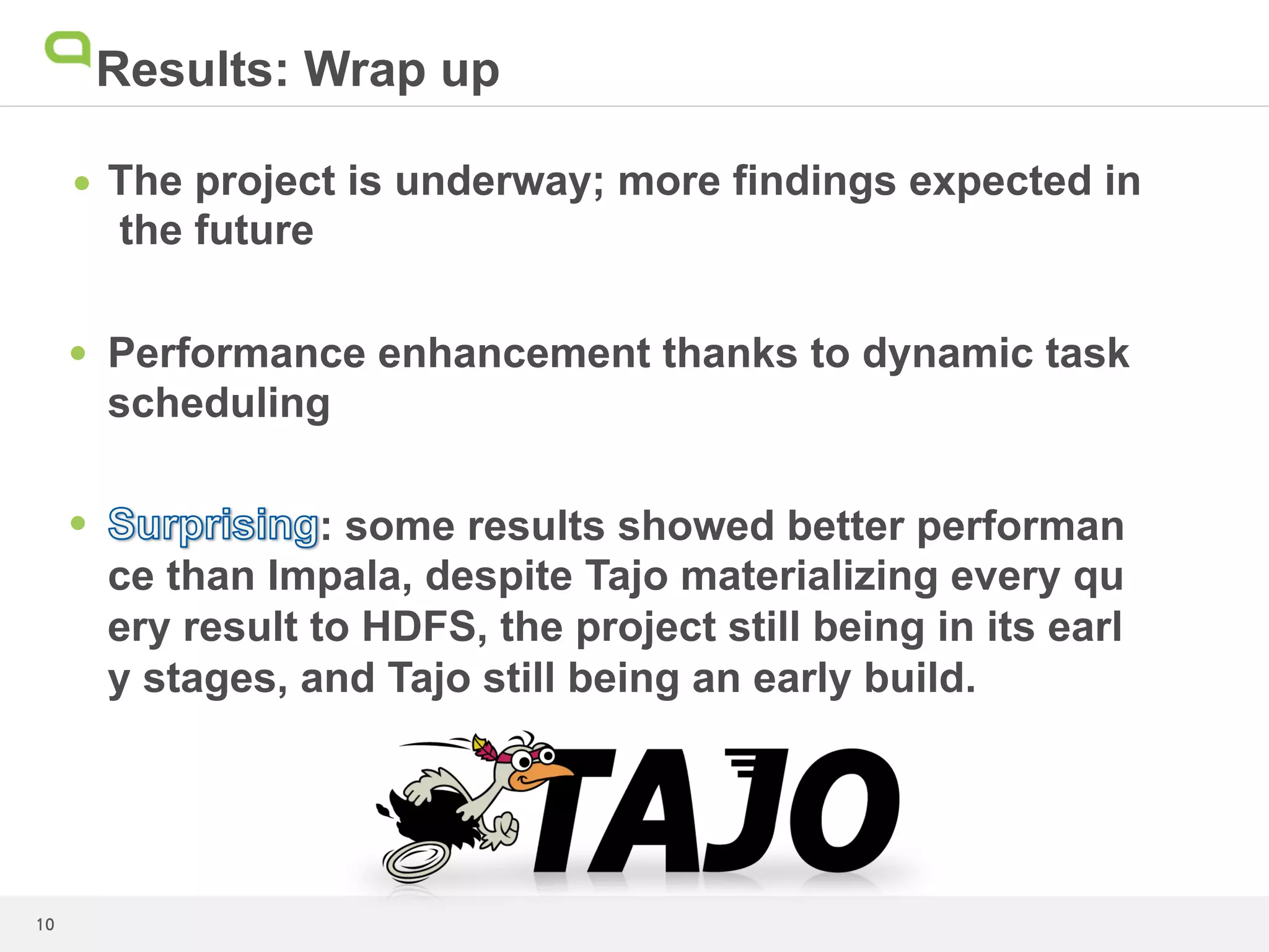 Results: Q1 – filter scan

• 

• 
1445.69
1400

NB:
* Tajo showed enhanced performance due to
dynamic task scheduling

1200
1000
800

895.96
789.09

Impala

600

Tajo
processing time (sec.)

400
200
0
5	
 