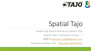 Spatial Tajo
Supporting Spatial Queries on Apache Tajo
Apache Tajo + Geospatial things + ?
조현구 (pseudojo.1989@gmail.com)
Slideshare Shorten URL : http://goo.gl/WmTjmz
 