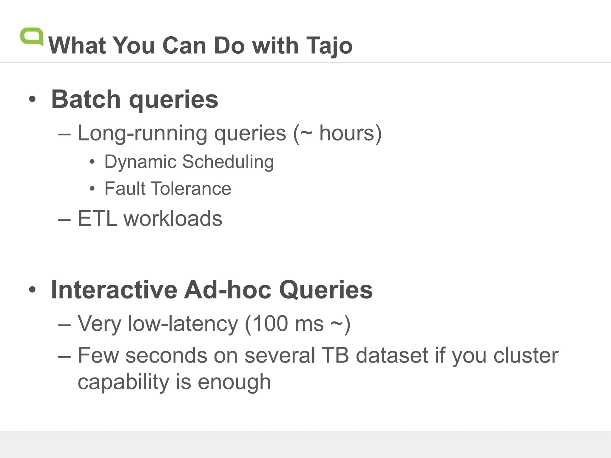 What You Can Do with Tajo
• Batch queries
– Long-running queries (~ hours)
• Dynamic Scheduling
• Fault Tolerance
– ETL workloads
• Interactive Ad-hoc Queries
– Very low-latency (100 ms ~)
– Few seconds on several TB dataset if you cluster
capability is enough
 