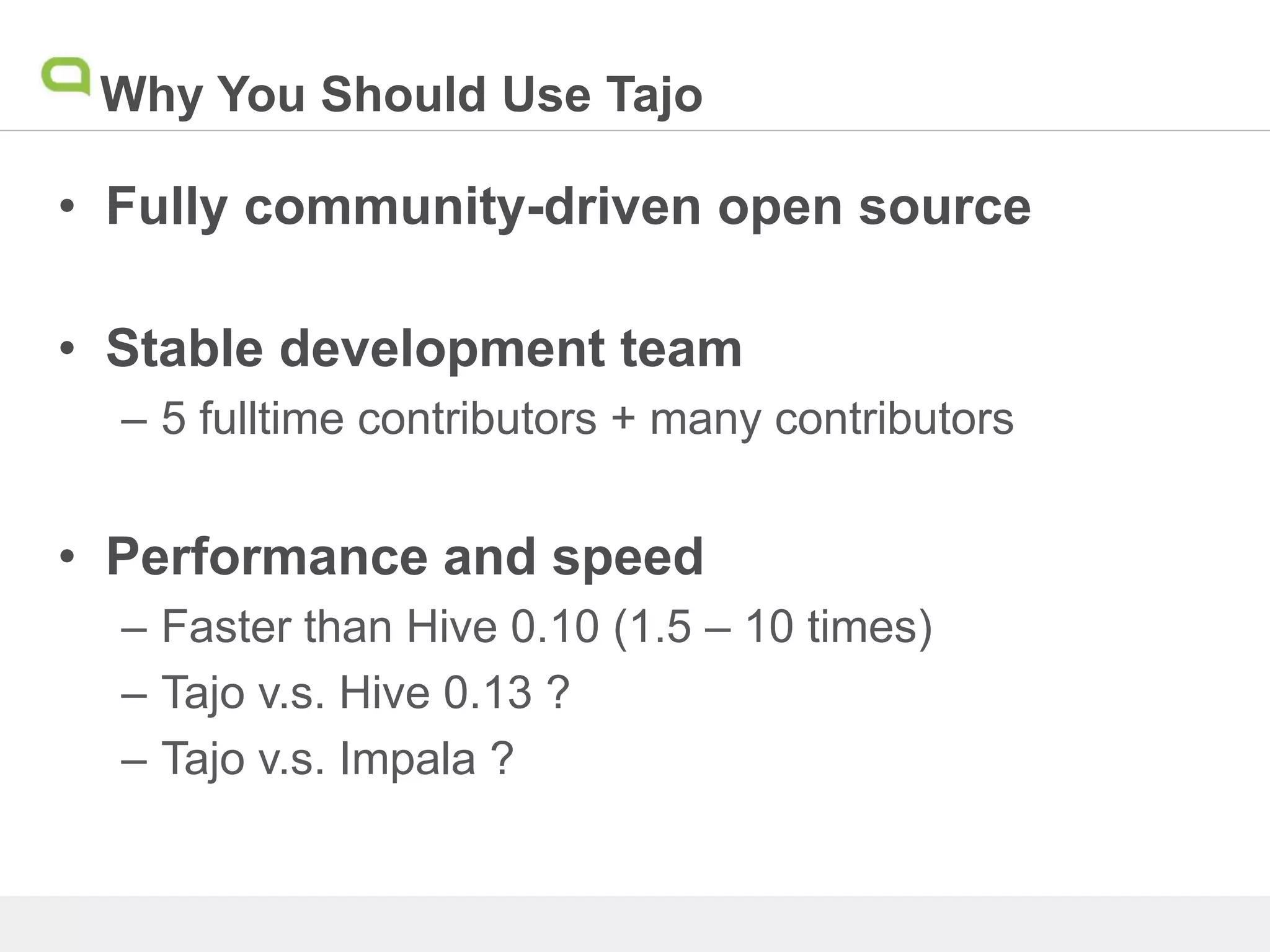 Why You Should Use Tajo
• Fully community-driven open source
• Stable development team
– 5 fulltime contributors + many contributors
• Performance and speed
– Faster than Hive 0.10 (1.5 – 10 times)
– Tajo v.s. Hive 0.13 ?
– Tajo v.s. Impala ?
 