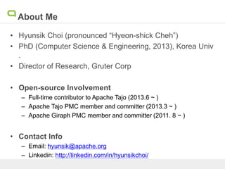 About Me
• Hyunsik Choi (pronounced “Hyeon-shick Cheh”)
• PhD (Computer Science & Engineering, 2013), Korea Univ
.
• Director of Research, Gruter Corp
• Open-source Involvement
– Full-time contributor to Apache Tajo (2013.6 ~ )
– Apache Tajo PMC member and committer (2013.3 ~ )
– Apache Giraph PMC member and committer (2011. 8 ~ )
• Contact Info
– Email: hyunsik@apache.org
– Linkedin: http://linkedin.com/in/hyunsikchoi/
 