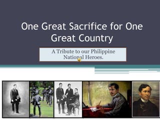 One Great Sacrifice for One Great Country A Tribute to our Philippine National Heroes. 