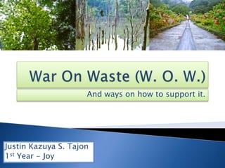War On Waste (W. O. W.) And ways on how to support it. Justin Kazuya S. Tajon 1st Year - Joy 