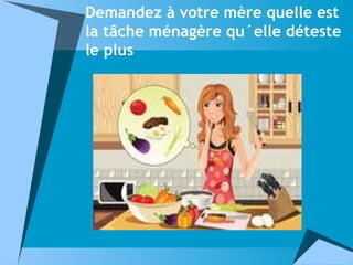 Demandez à votre mère quelle est
la tâche ménagère qu´elle déteste
le plus
 