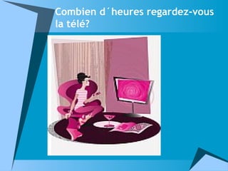 Combien d´heures regardez-vous
la télé?
 
