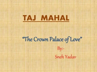 TAJ MAHAL
“The Crown Palace of Love”
By:-
Sneh Yadav
 