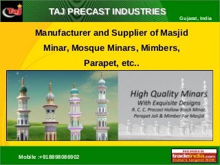 TAJ PRECAST INDUSTRIESTAJ PRECAST INDUSTRIES
Gujarat, India
Manufacturer and Supplier of Masjid
Minar, Mosque Minars, Mimbers,
Parapet, etc..
Mobile :+918898086902
 