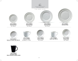 Dia 160mm
THL-0-00074
Rimmed Plate
Dia 200mm Dia 270mm
THL-0-00072
Rimmed Plate
THL-0-00073
Rimmed Plate
RIO
Dia 300mm
THL-0-00071
Rimmed Plate
Dia 178mm
THL-0-00081
Coupe soup
Dia 270mm
THL-0-00243
Saucer 270ml
Dia 88mm, H 75mm
THL-0-00083
Tea Cup 270ml
Dia 300mm
THL-0-00084
Demi cup 100 mlTHL-0-00244
Saucer for Demi cup 100 ml
THL-0-00207
Brooklyn Mug-
Black Outside & White Inside
5
 
