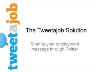 The Tweetajob Solution
Sharing your employment
message through Twitter
 