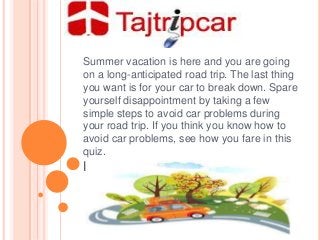 Summer vacation is here and you are going
on a long-anticipated road trip. The last thing
you want is for your car to break down. Spare
yourself disappointment by taking a few
simple steps to avoid car problems during
your road trip. If you think you know how to
avoid car problems, see how you fare in this
quiz.

PRESENTATION TITLE

 