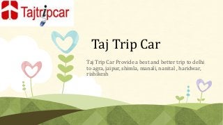 Taj Trip Car
Taj Trip Car Provide a best and better trip to delhi
to agra, jaipur, shimla, manali, nanital , haridwar,
rishikesh

 