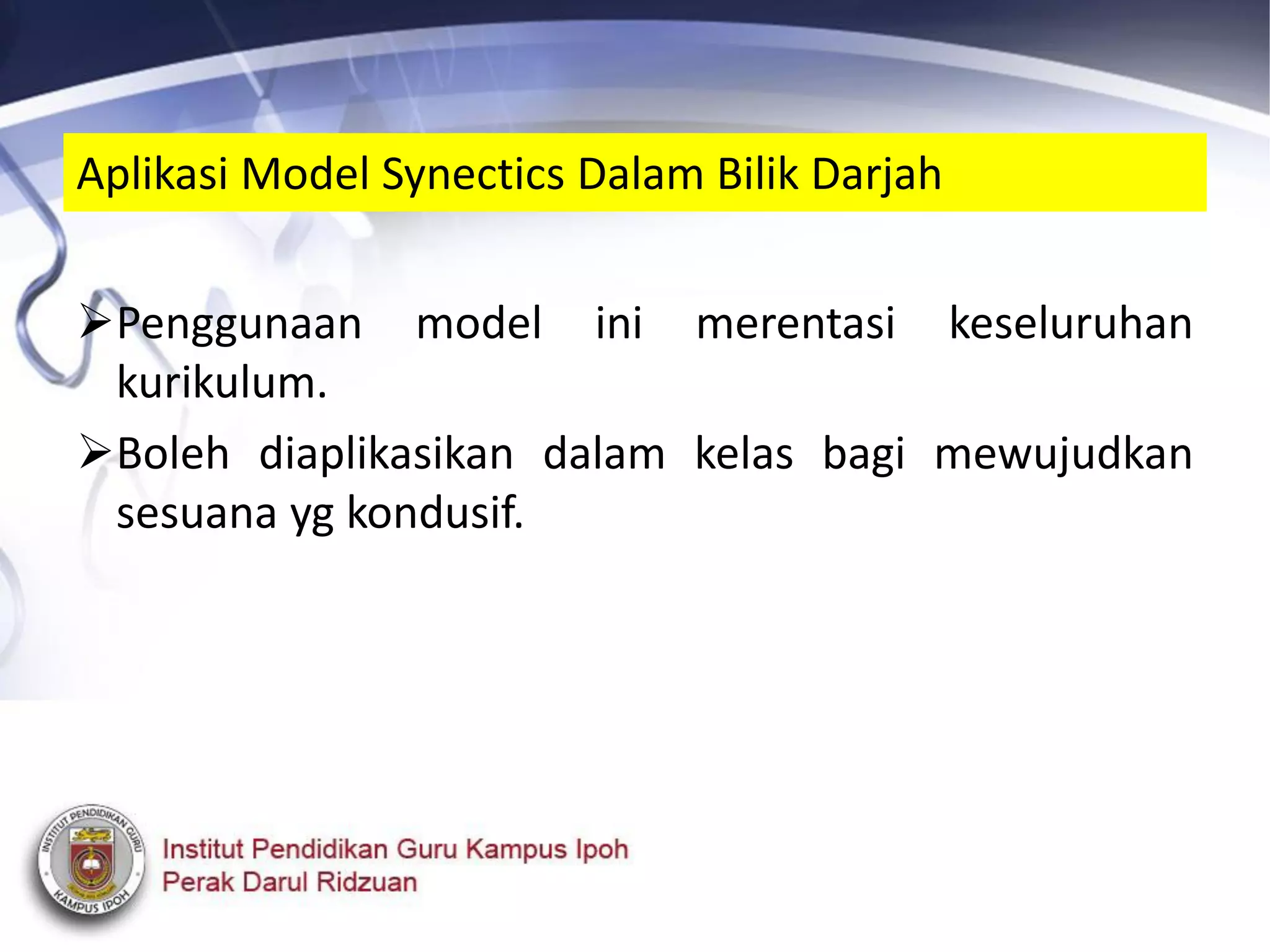 Aplikasi Model Synectics Dalam Bilik Darjah
Penggunaan model ini merentasi keseluruhan
kurikulum.
Boleh diaplikasikan dalam kelas bagi mewujudkan
sesuana yg kondusif.
 