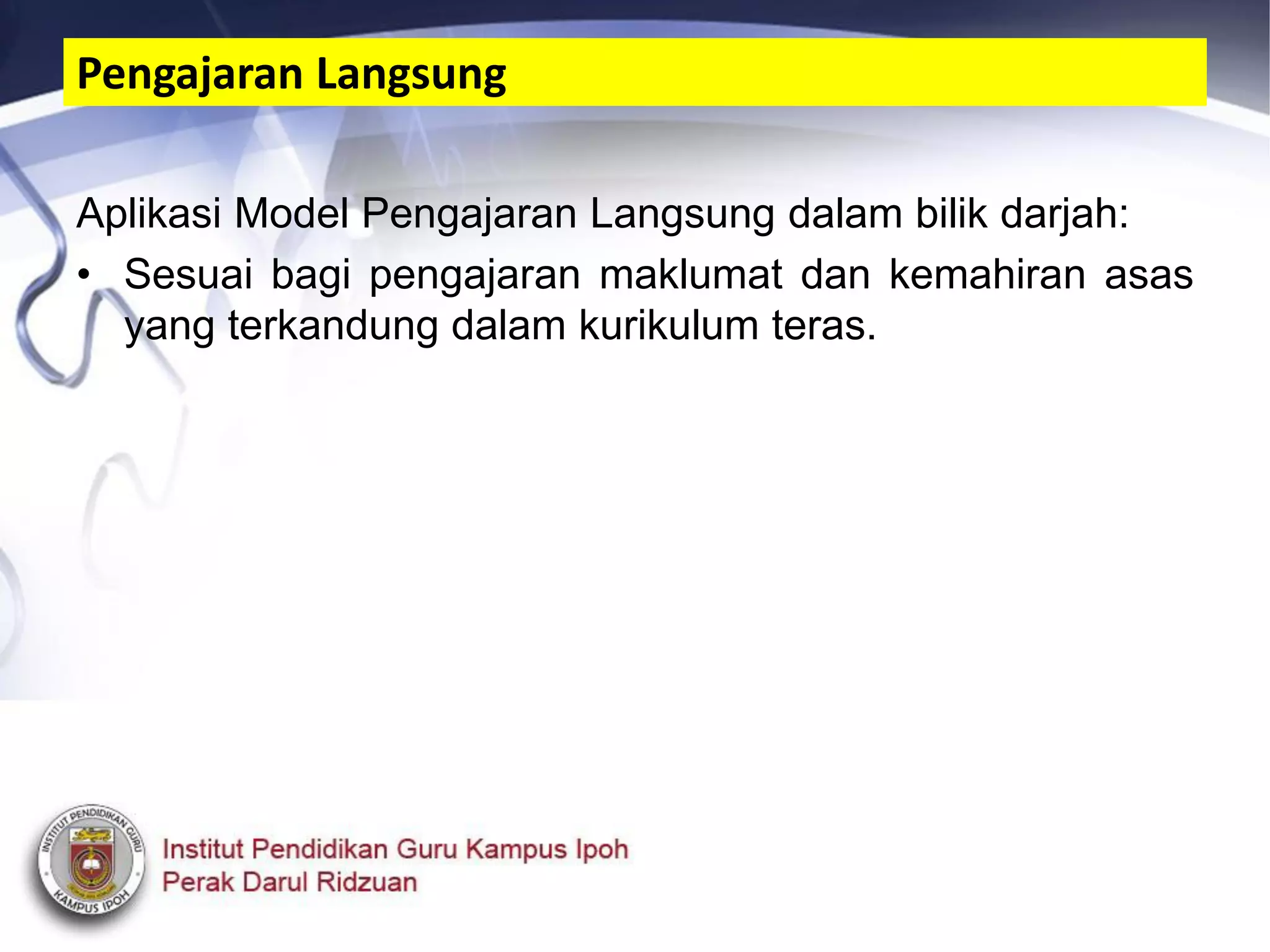 Aplikasi Model Pengajaran Langsung dalam bilik darjah:
• Sesuai bagi pengajaran maklumat dan kemahiran asas
yang terkandung dalam kurikulum teras.
Pengajaran Langsung
 