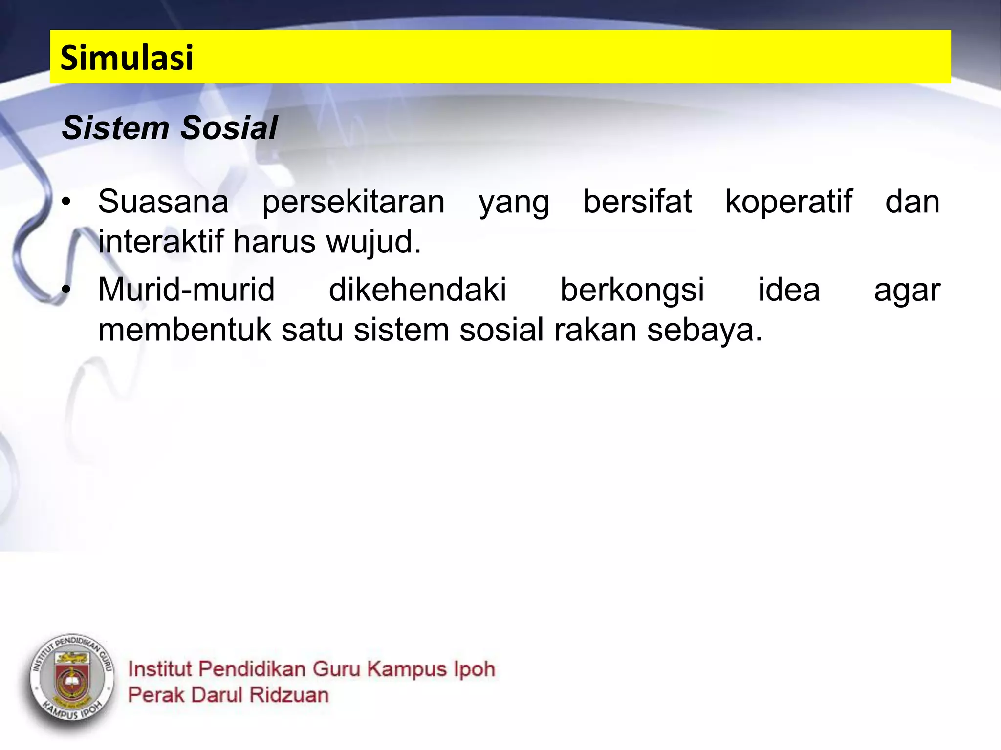 Sistem Sosial
• Suasana persekitaran yang bersifat koperatif dan
interaktif harus wujud.
• Murid-murid dikehendaki berkongsi idea agar
membentuk satu sistem sosial rakan sebaya.
Simulasi
 