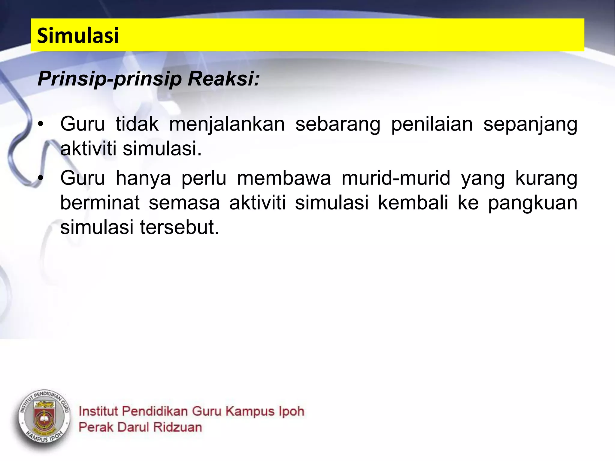 Prinsip-prinsip Reaksi:
• Guru tidak menjalankan sebarang penilaian sepanjang
aktiviti simulasi.
• Guru hanya perlu membawa murid-murid yang kurang
berminat semasa aktiviti simulasi kembali ke pangkuan
simulasi tersebut.
Simulasi
 
