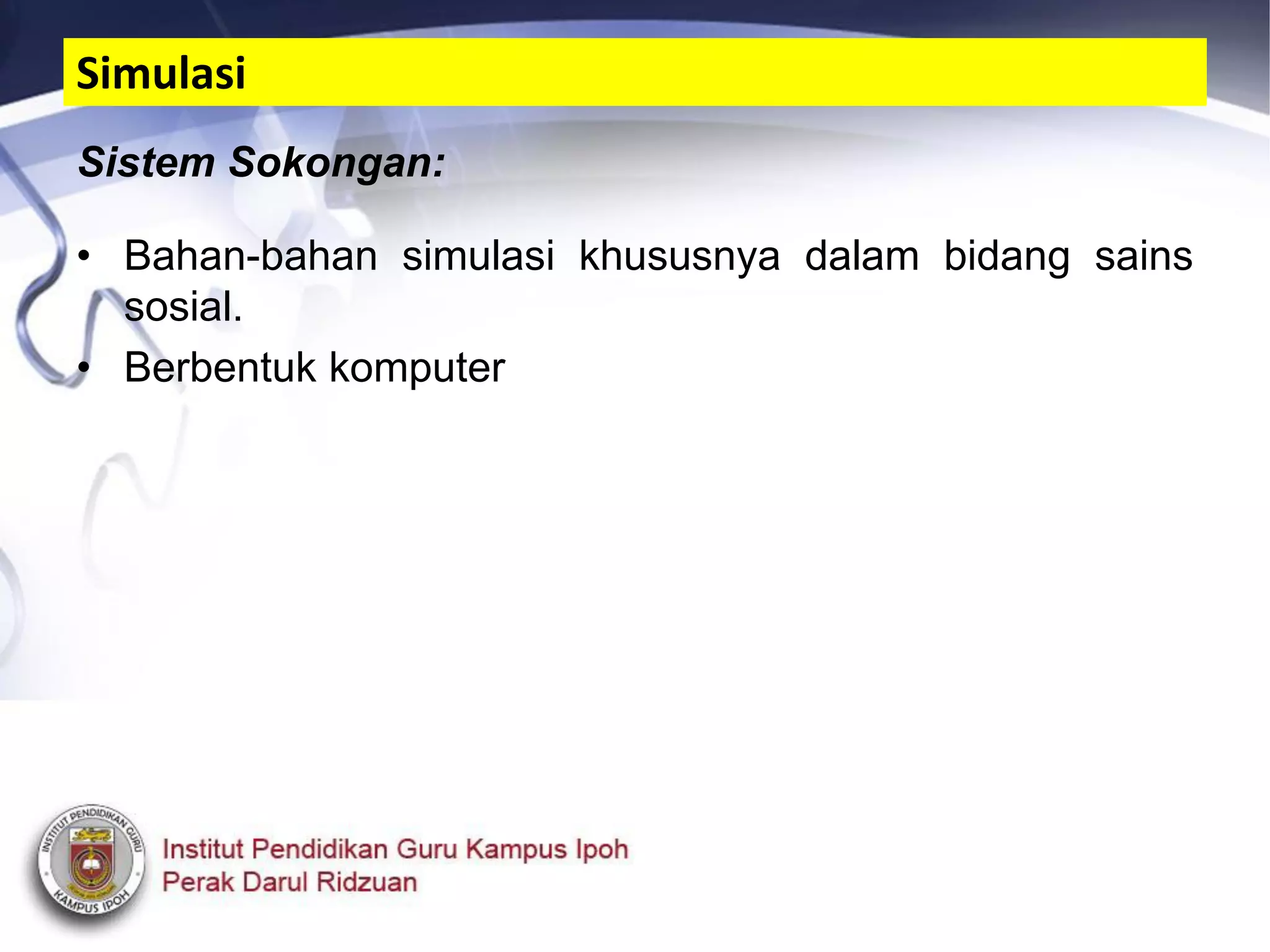 Sistem Sokongan:
• Bahan-bahan simulasi khususnya dalam bidang sains
sosial.
• Berbentuk komputer
Simulasi
 