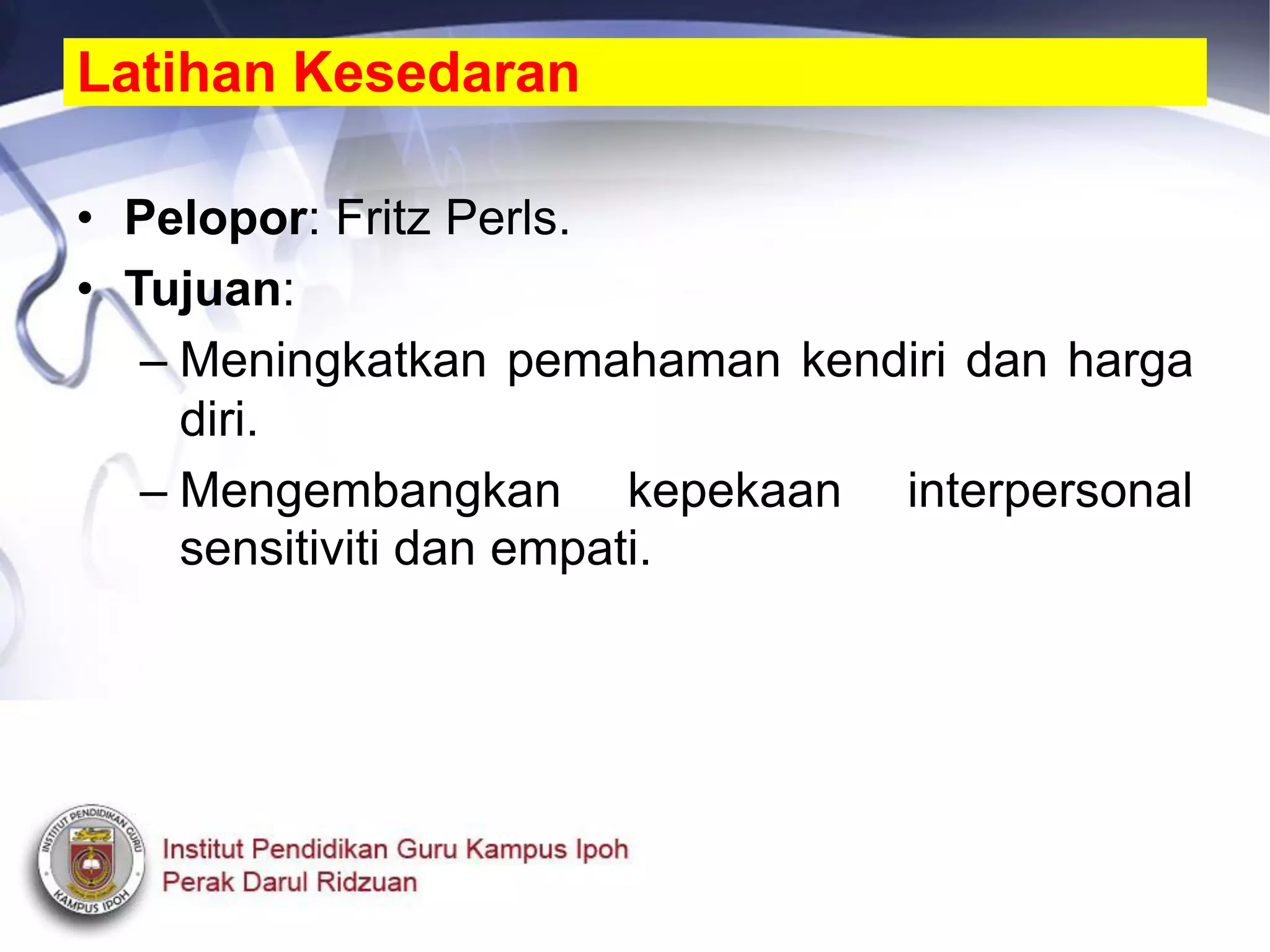 • Pelopor: Fritz Perls.
• Tujuan:
– Meningkatkan pemahaman kendiri dan harga
diri.
– Mengembangkan kepekaan interpersonal
sensitiviti dan empati.
Latihan Kesedaran
 