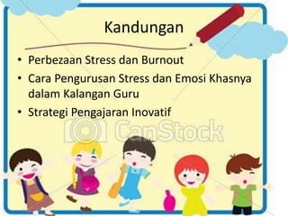 Kandungan
• Perbezaan Stress dan Burnout
• Cara Pengurusan Stress dan Emosi Khasnya
dalam Kalangan Guru
• Strategi Pengajaran Inovatif
 
